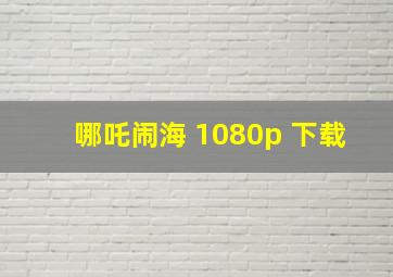 哪吒闹海 1080p 下载